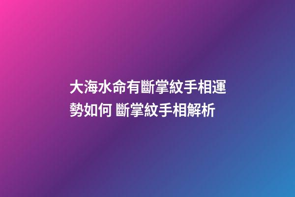 大海水命有斷掌紋手相運勢如何 斷掌紋手相解析